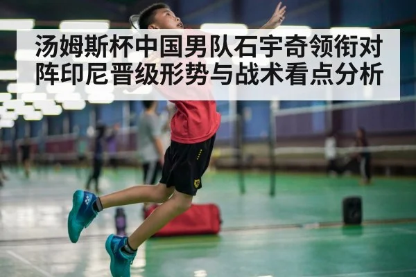 汤姆斯杯中国男队石宇奇领衔对阵印尼晋级形势与战术看点分析（kaiyun）