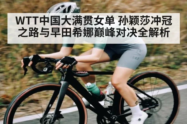 WTT中国大满贯女单 孙颖莎冲冠之路与早田希娜巅峰对决全解析 | kaiyun