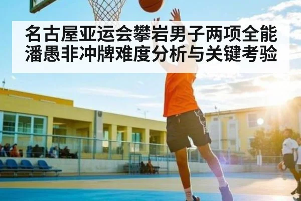 名古屋亚运会攀岩男子两项全能 潘愚非冲牌难度分析与关键考验 | kaiyun