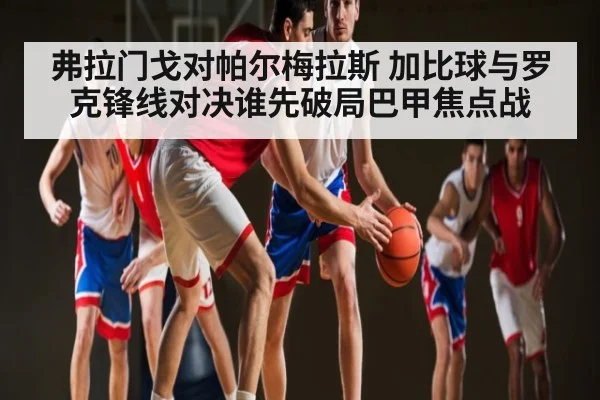 弗拉门戈对帕尔梅拉斯 加比球与罗克锋线对决谁先破局巴甲焦点战 | kaiyun
