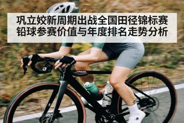 巩立姣新周期出战全国田径锦标赛 铅球参赛价值与年度排名走势分析（kaiyun）