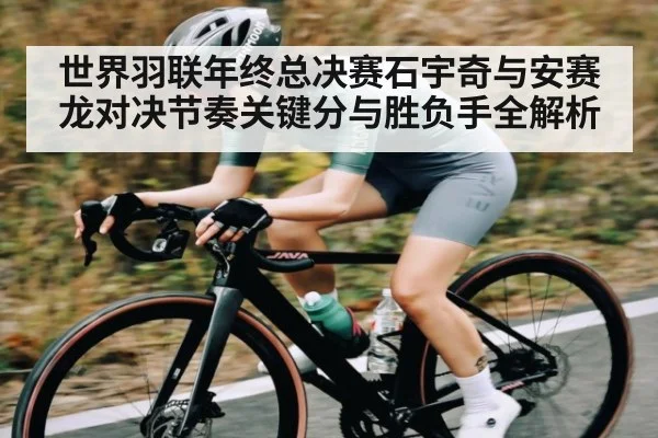世界羽联年终总决赛石宇奇与安赛龙对决节奏关键分与胜负手全解析 | kaiyun