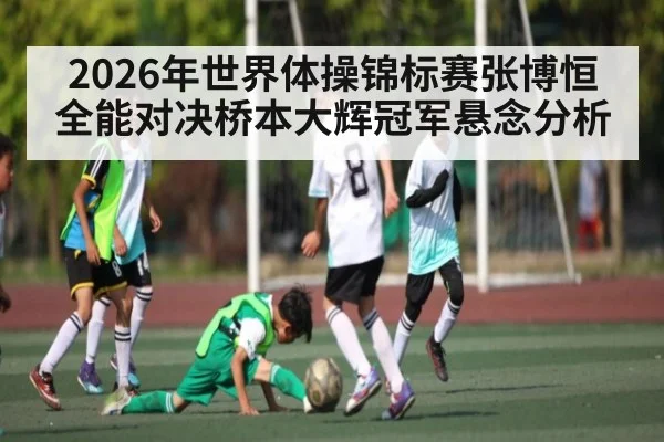 2026年世界体操锦标赛张博恒全能对决桥本大辉冠军悬念分析 | kaiyun