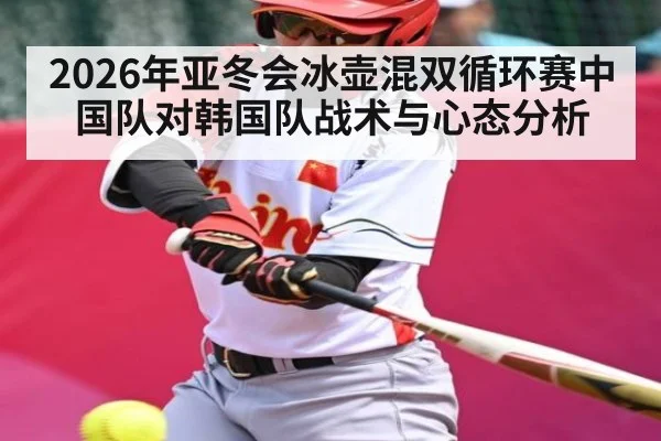 2026年亚冬会冰壶混双循环赛中国队对韩国队战术与心态分析