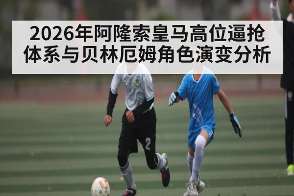 2026年阿隆索皇马高位逼抢体系与贝林厄姆角色演变分析