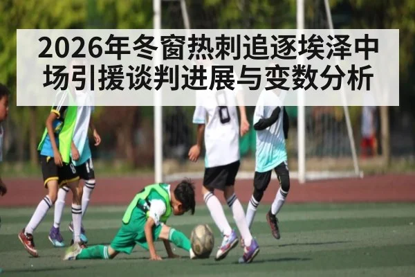 2026年冬窗热刺追逐埃泽中场引援谈判进展与变数分析 | kaiyun